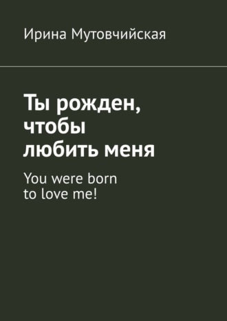 Ирина Мутовчийская. Ты рожден, чтобы любить меня. You were born to love me!