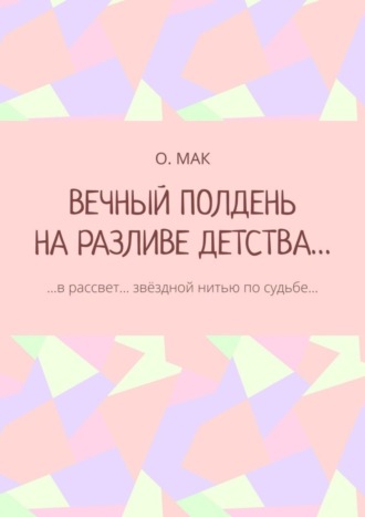 ВЕЧНЫЙ ПОЛДЕНЬ НА РАЗЛИВЕ ДЕТСТВА… …в рассвет… звёздной нитью по судьбе…. О. МАК