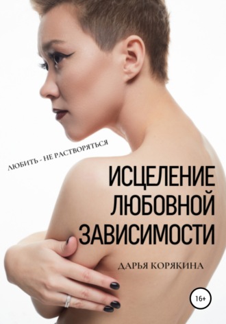 Исцеление любовной зависимости. Любить – не растворяться. Дарья Корякина