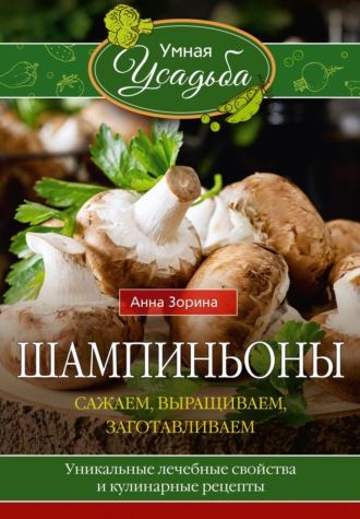 Анна Зорина. Шампиньоны. Сажаем, выращиваем, заготавливаем. Уникальные лечебные свойства и кулинарные рецепты