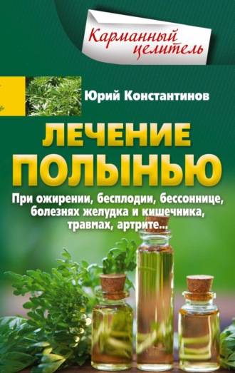 Лечение полынью. При ожирении, бесплодии, бессоннице, болезнях желудка и кишечника, травмах, артрите…. 