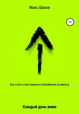 Как стать счастливым и спокойным за минуту. Каждый день живи. Макс Шахов