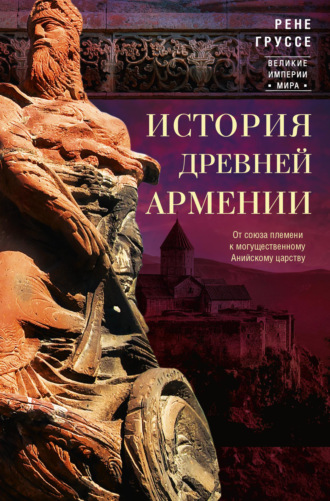 История древней Армении. От союза племен к могущественному Анийскому царству. Рене Груссе