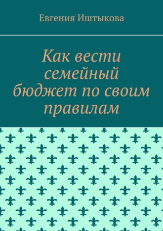 Как вести семейный бюджет по своим правилам. Евгения Иштыкова