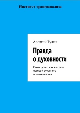 Алексей Тулин. Правда о духовности. Руководство, как не стать жертвой духовного мошенничества