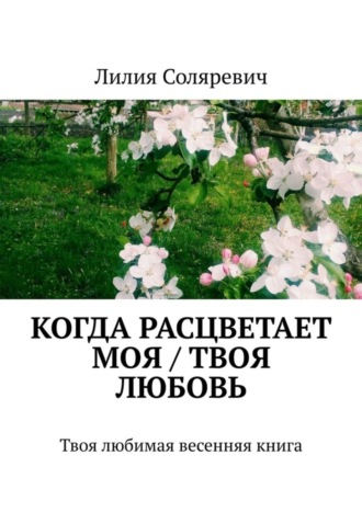 Когда расцветает моя / твоя любовь. Твоя любимая весенняя книга. Лилия Соляревич