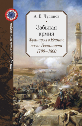 А. В. Чудинов. Забытая армия. Французы в Египте после Бонапарта. 1799 – 1800
