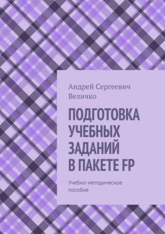 Андрей Сергеевич Величко. ПОДГОТОВКА УЧЕБНЫХ ЗАДАНИЙ В ПАКЕТЕ FP. Учебно-методическое пособие