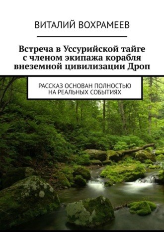 Виталий Вохрамеев. Встреча в Уссурийской тайге с членом экипажа корабля внеземной цивилизации Дроп. Рассказ основан полностью на реальных событиях