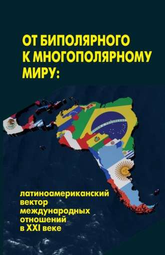 От биполярного к многополярному миру: латиноамериканский вектор международных отношений в XXI веке. Коллектив авторов