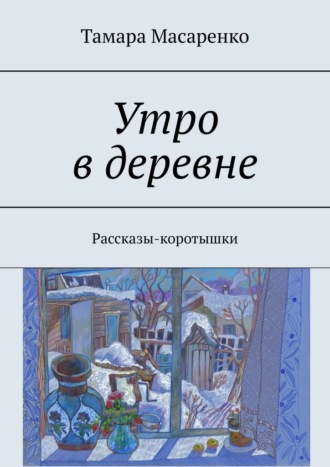 Тамара Масаренко. Утро в деревне. Рассказы-коротышки