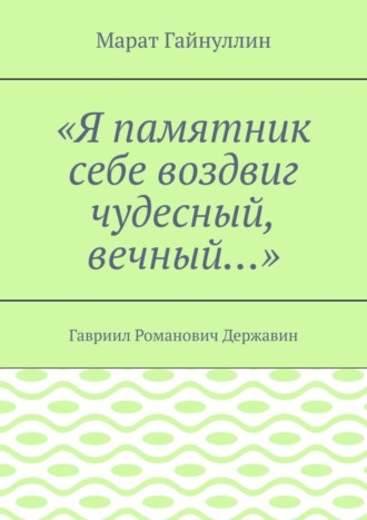 «Я памятник себе воздвиг чудесный, вечный…». Гавриил Романович Державин. Марат Гайнуллин