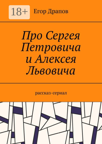 Про Сергея Петровича и Алексея Львовича. Рассказ-сериал. Егор Драпов