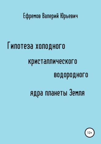 Валерий Юрьевич Ефремов. Гипотеза холодного, кристаллического, водородного ядра планеты Земля