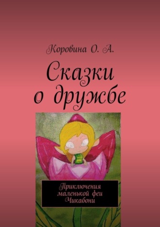 О. А. Коровина. Сказки о дружбе. Приключения маленькой феи. Чикабони