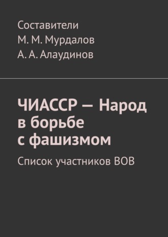 Муслим Махмедгириевич Мурдалов. ЧИАССР – Народ в борьбе с фашизмом. Список участников ВОВ