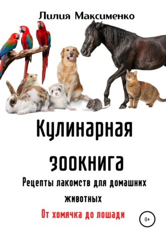 Лилия Максименко. Кулинарная зоокнига. Рецепты лакомств для домашних животных. От хомячка до лошади