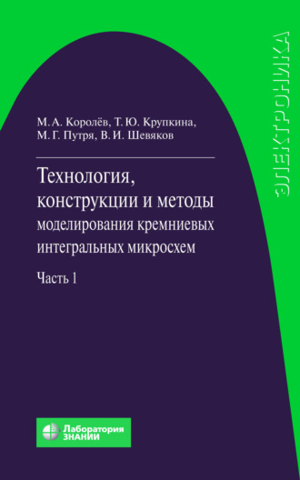 Технология, конструкции и методы моделирования кремниевых интегральных микросхем. Часть 1. М. А. Королев