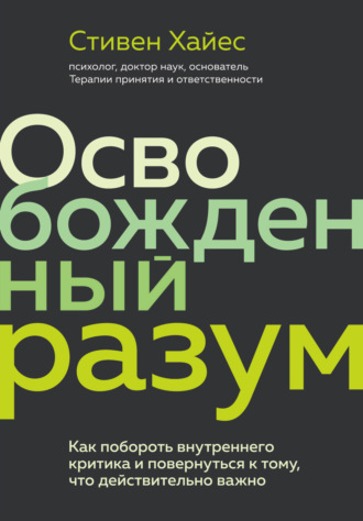 Стивен Хайес. Освобожденный разум. Как побороть внутреннего критика и повернуться к тому, что действительно важно