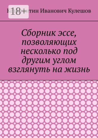 Сборник эссе, позволяющих несколько под другим углом взглянуть на жизнь. Константин Иванович Кулешов