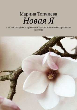 Марина Топчиева. Новая Я. Или как похудеть и привести в баланс все системы организма навсегда