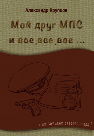 Александр Крупцов. Мой друг МПС и все, все, все… (Из записок старого опера)