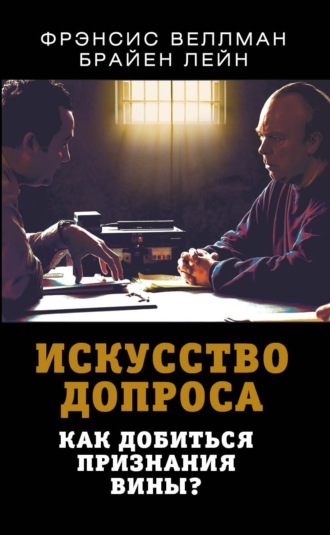 Искусство допроса. Как добиться признания вины?. Фрэнсис Веллман