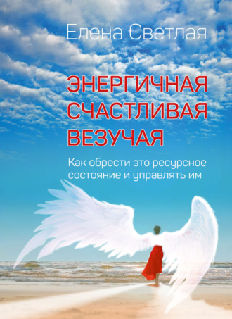 Энергичная. Счастливая. Везучая. Как обрести это ресурсное состояние и управлять им. Елена Светлая