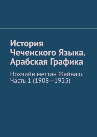 Муслим Махмедгириевич Мурдалов. История Чеченского Языка. Арабская Графика. Нохчийн меттан Жайнаш. Часть 1 (1908-1925)