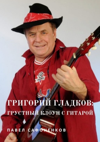 Павел Сафоненков. Григорий Гладков: грустный Клоун с гитарой