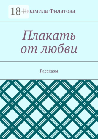 Людмила Филатова. Плакать от любви. Рассказы