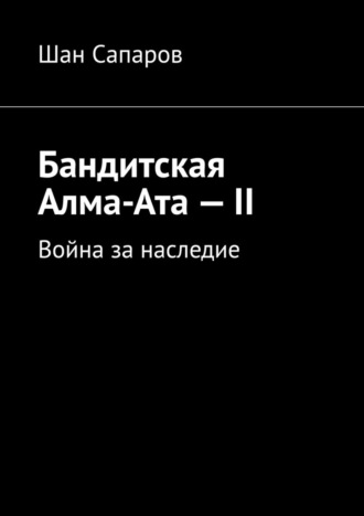 Шан Сапаров. Бандитская Алма-Ата – II. Война за наследие