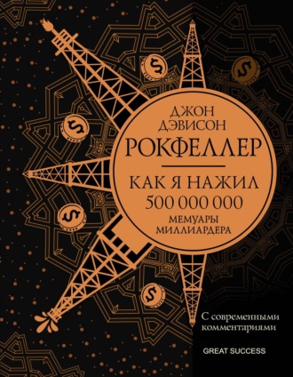 Как я нажил 500 000 000. Мемуары миллиардера с современными комментариями. Джон Дэвисон Рокфеллер