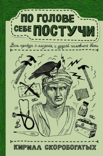 По голове себе постучи. Вся правда о мигрени и другой головной боли. Кирилл Скоробогатых