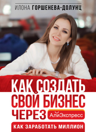 Илона Горшенева-Долунц. Как создать свой бизнес через АлиЭкспресс. Как заработать миллион