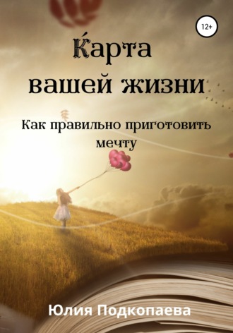 Карта вашей жизни. Как правильно приготовить мечту. Юлия Подкопаева