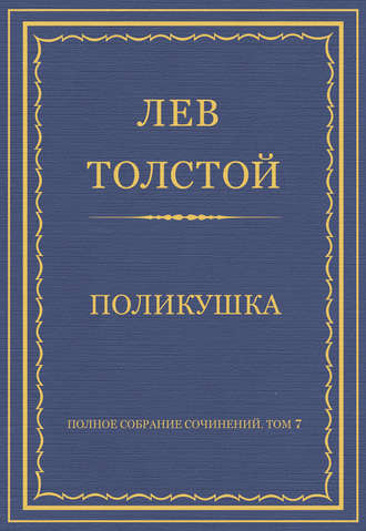 Лев Толстой. Полное собрание сочинений. Том 7. Произведения 1856–1869 гг. Поликушка