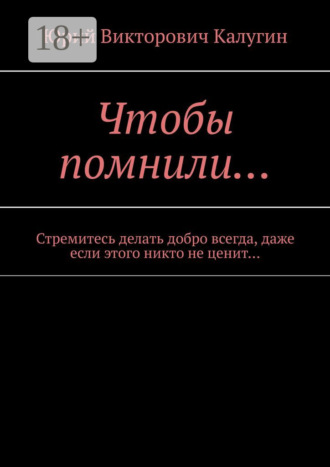 Чтобы помнили… Стремитесь делать добро всегда, даже если этого никто не ценит…. Юрий Викторович Калугин