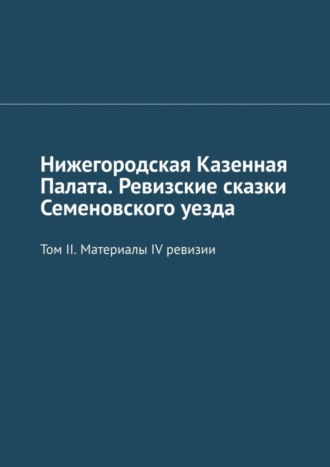 Михаил Юрьевич Болоничев. Нижегородская Казенная Палата. Ревизские сказки Семеновского уезда. Том II. Материалы IV ревизии