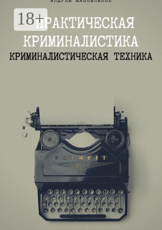 Андрей Шапошников. Практическая криминалистика. Криминалистическая техника