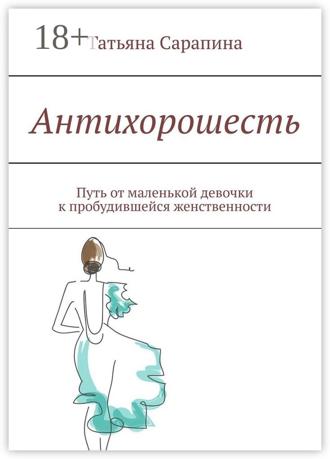 Татьяна Сарапина. Антихорошесть. Путь от маленькой девочки к пробудившейся женственности