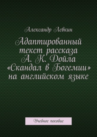 Адаптированный текст рассказа А. К. Дойла «Скандал в Богемии» на английском языке. Учебное пособие. 