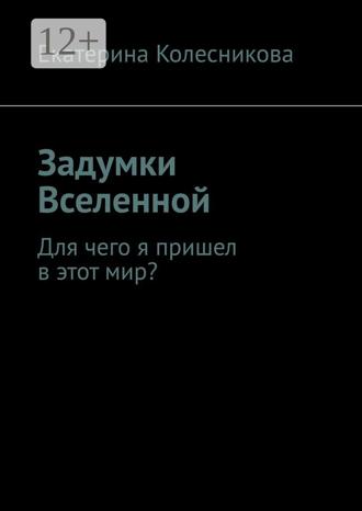 Задумки Вселенной. Для чего я пришел в этот мир?. Екатерина Колесникова