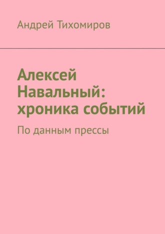 Андрей Тихомиров. Алексей Навальный: хроника событий. По данным прессы