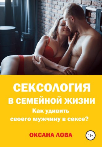 Сексология в семейной жизни. Как удивить своего мужчину в сексе?. Оксана Владимировна Лова