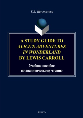 Т. А. Шустилова. A Study Guide to «Alice`s Adventures in Wonderland» by Lewis Carroll