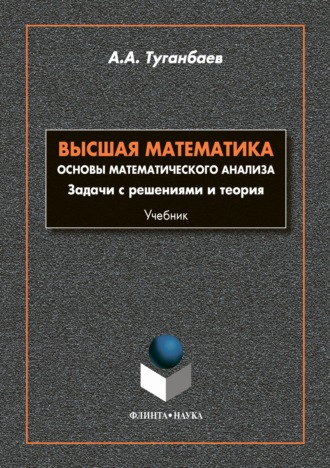 А. А. Туганбаев. Высшая математика. Основы математического анализа. Задачи с решениями и теории