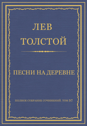 Лев Толстой. Полное собрание сочинений. Том 37. Произведения 1906–1910 гг. Песни на деревне