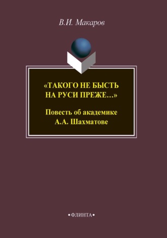 В. И. Макаров. «Такого не бысть на Руси преже…» Повесть об академике А. А. Шахматове