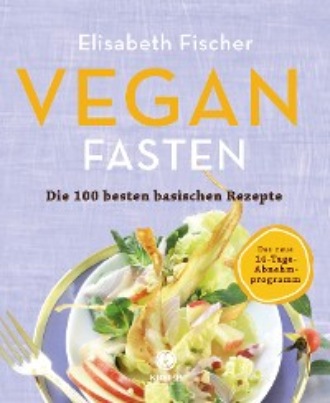 Elisabeth Fischer. Vegan Fasten – Die 100 besten basischen Rezepte